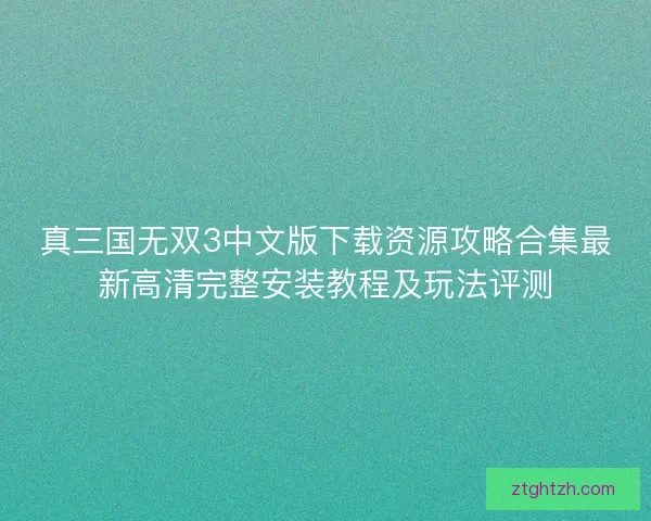 真三国无双3中文版下载资源攻略合集最新高清完整安装教程及玩法评测