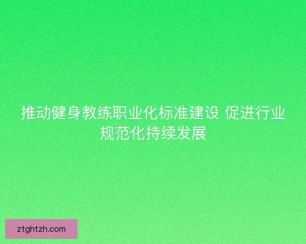 推动健身教练职业化标准建设 促进行业规范化持续发展