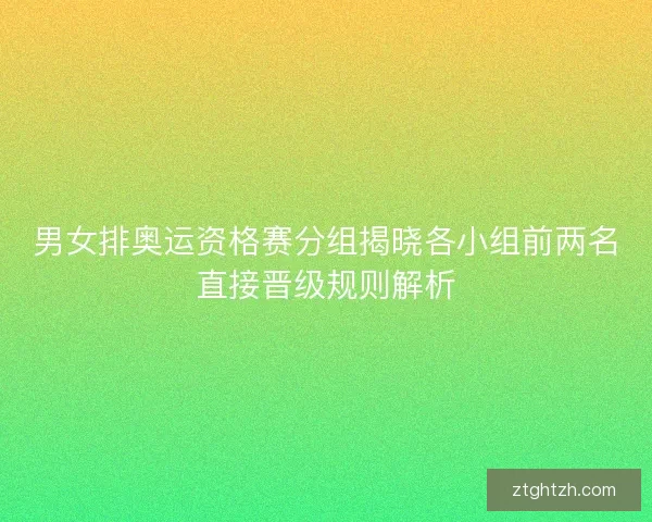 男女排奥运资格赛分组揭晓各小组前两名直接晋级规则解析